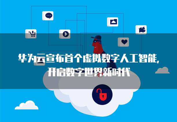 华为云宣布首个虚拟数字人工智能，开启数字世界新时代