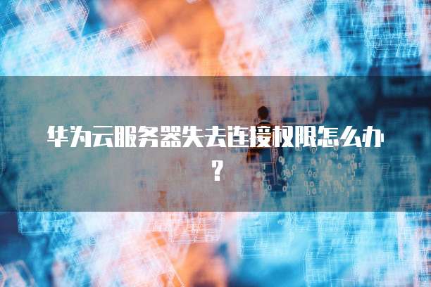 华为云服务器失去连接权限怎么办？
