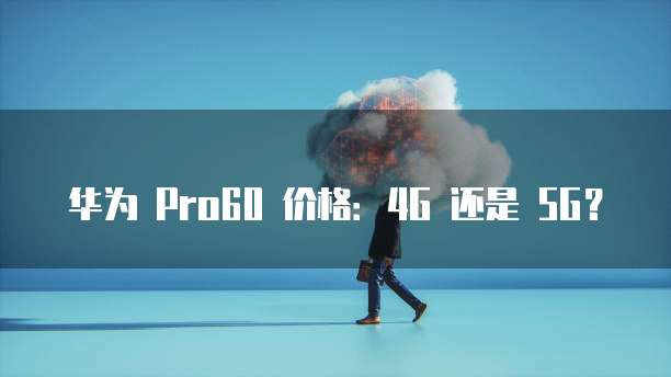 华为 Pro60 价格：4G 还是 5G？