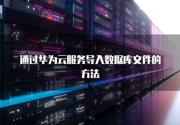 通过华为云服务导入数据库文件的方法