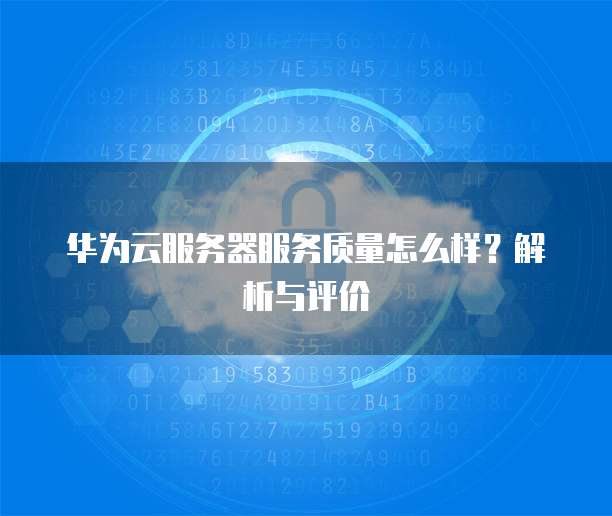 华为云服务器服务质量怎么样？解析与评价