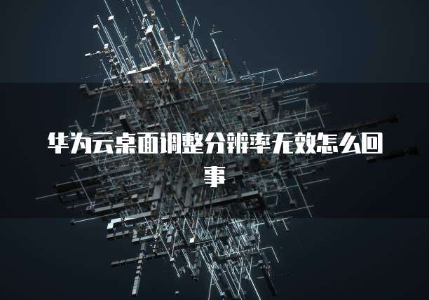 华为云桌面调整分辨率无效怎么回事