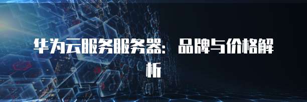 华为云服务服务器：品牌与价格解析