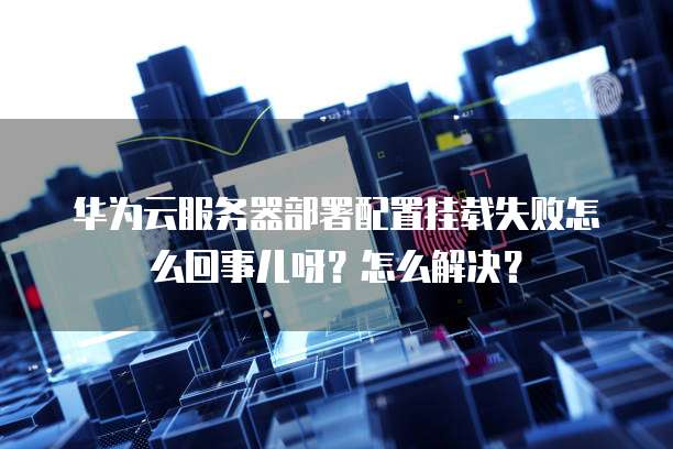 华为云服务器部署配置挂载失败怎么回事儿呀？怎么解决？