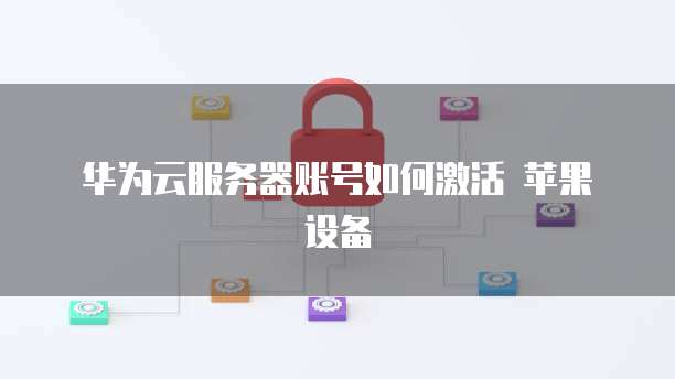  华为云服务器账号如何激活 苹果设备
