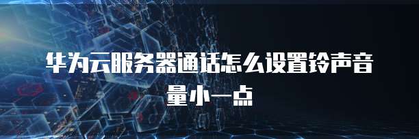 华为云服务器通话怎么设置铃声音量小一点