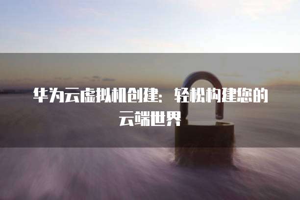 华为云虚拟机创建：轻松构建您的云端世界