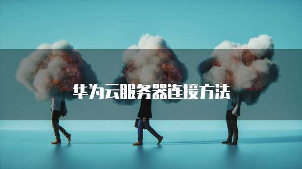 华为云服务器连接方法