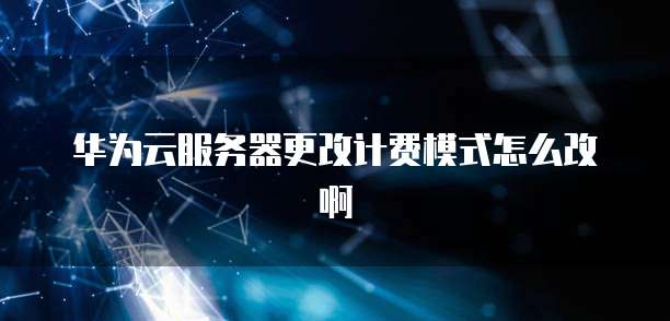 华为云服务器更改计费模式怎么改啊