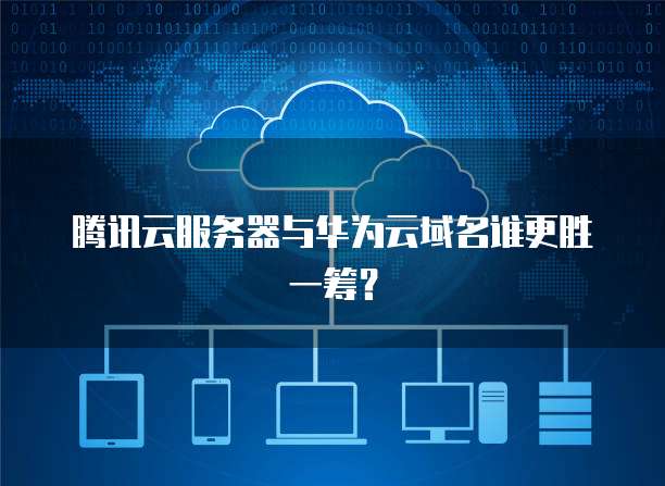 腾讯云服务器与华为云域名谁更胜一筹？
