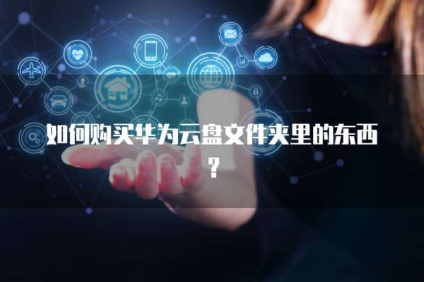 如何购买华为云盘文件夹里的东西？
