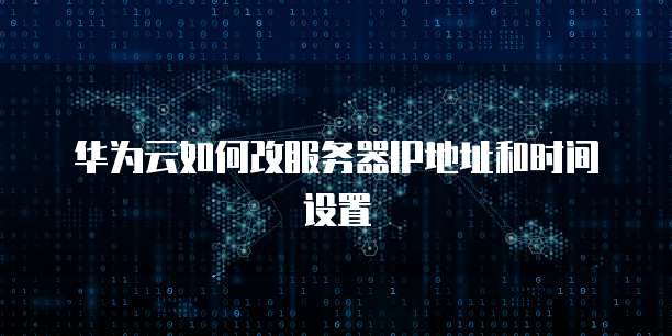 华为云如何改服务器IP地址和时间设置