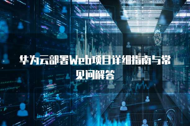 华为云部署Web项目详细指南与常见问解答