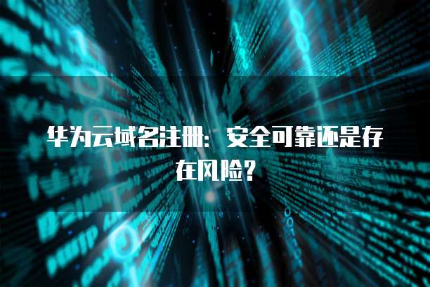 华为云域名注册：安全可靠还是存在风险？