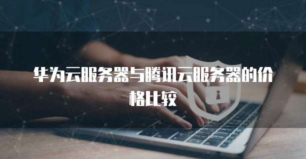 华为云服务器与腾讯云服务器的价格比较