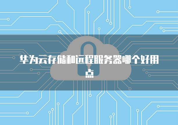 华为云存储和远程服务器哪个好用点