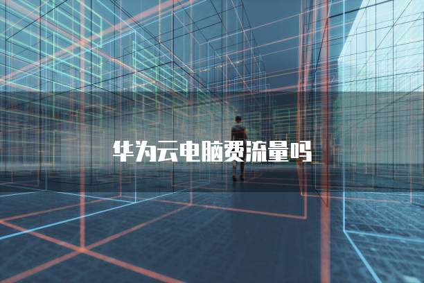 华为云电脑费流量吗