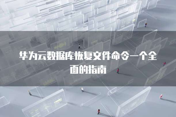 华为云数据库恢复文件命令一个全面的指南