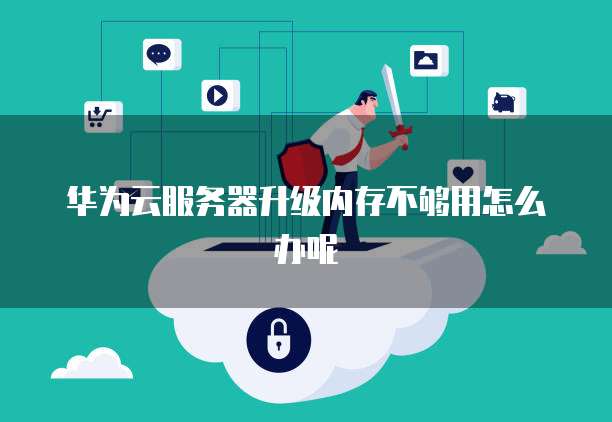 华为云服务器升级内存不够用怎么办呢