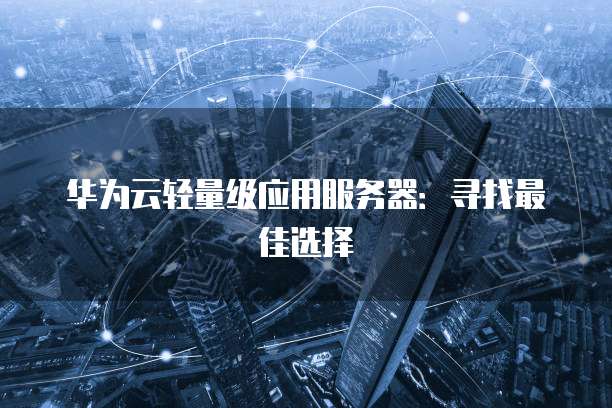 华为云轻量级应用服务器：寻找最佳选择
