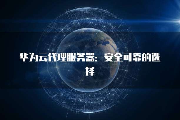 华为云代理服务器：安全可靠的选择
