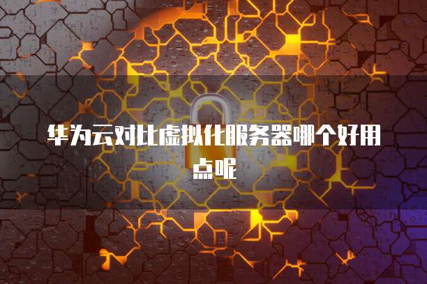 华为云对比虚拟化服务器哪个好用点呢