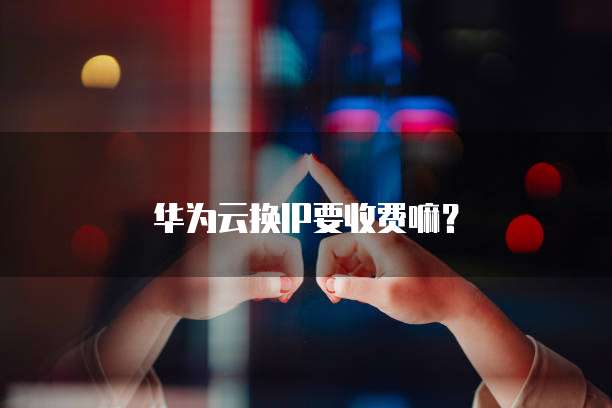 华为云换IP要收费嘛？