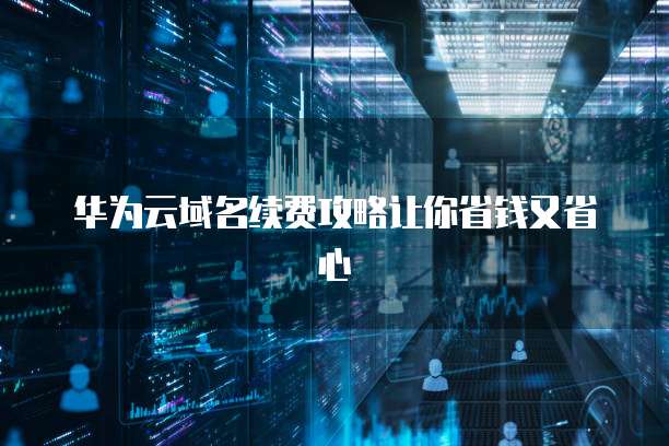 华为云域名续费攻略让你省钱又省心