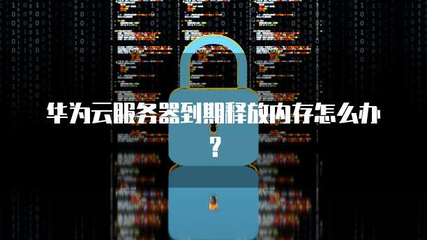 华为云服务器到期释放内存怎么办？