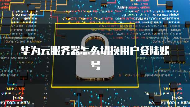华为云服务器怎么切换用户登陆账号