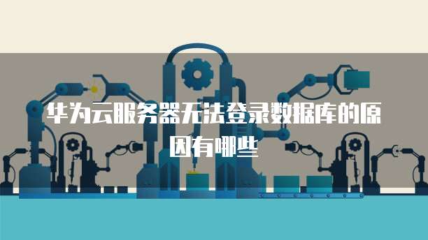 华为云服务器无法登录数据库的原因有哪些