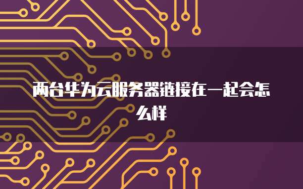 两台华为云服务器链接在一起会怎么样