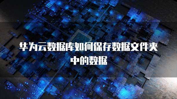 华为云数据库如何保存数据文件夹中的数据