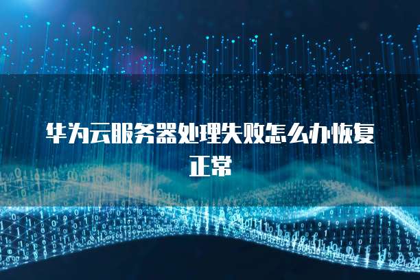 华为云服务器处理失败怎么办恢复正常