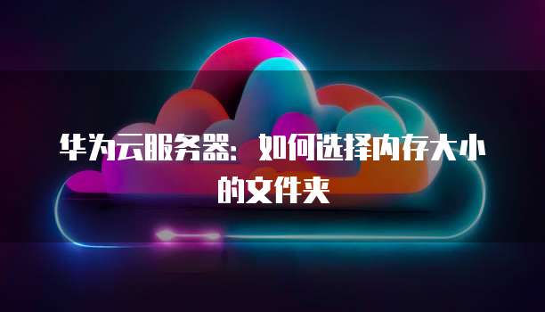 华为云服务器：如何选择内存大小的文件夹