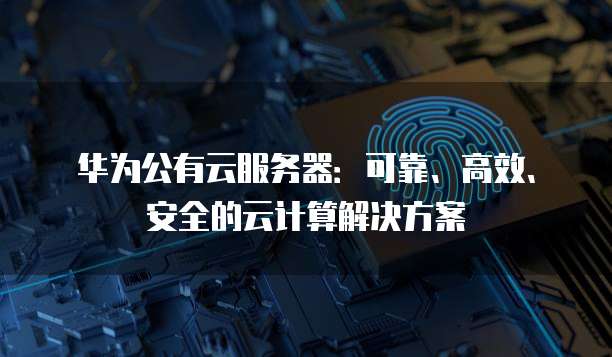 华为公有云服务器：可靠、高效、安全的云计算解决方案