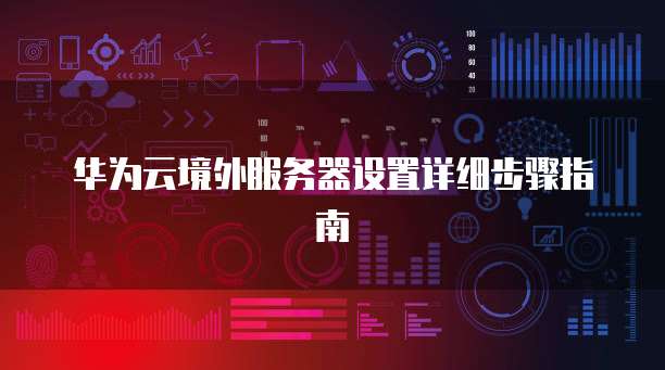 华为云境外服务器设置详细步骤指南