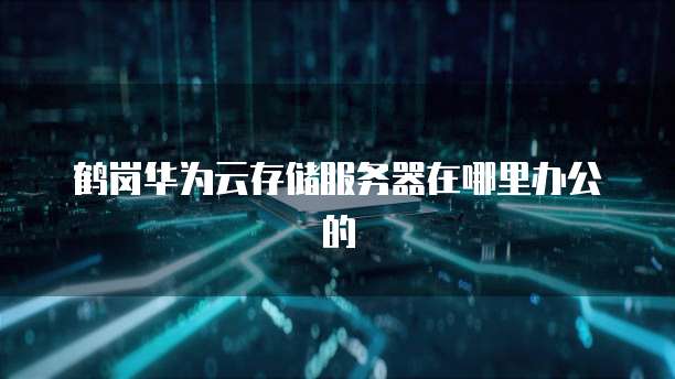 鹤岗华为云存储服务器在哪里办公的
