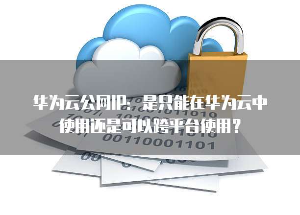 华为云公网IP：是只能在华为云中使用还是可以跨平台使用？