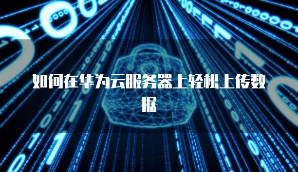 如何在华为云服务器上轻松上传数据