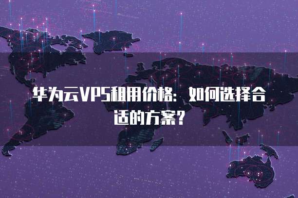 华为云VPS租用价格：如何选择合适的方案？
