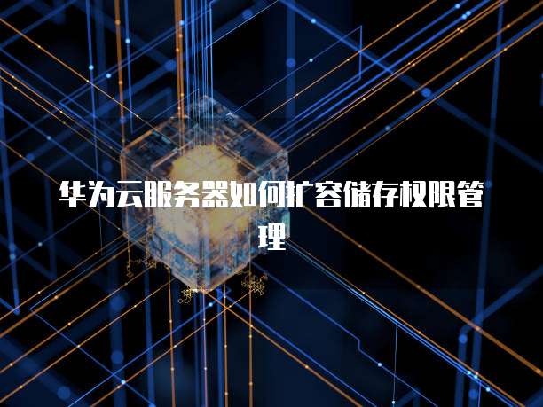 华为云服务器如何扩容储存权限管理