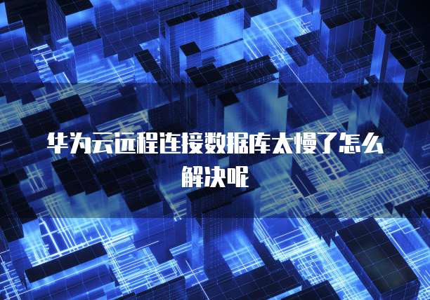华为云远程连接数据库太慢了怎么解决呢