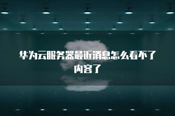 华为云服务器最近消息怎么看不了内容了