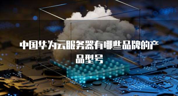 中国华为云服务器有哪些品牌的产品型号