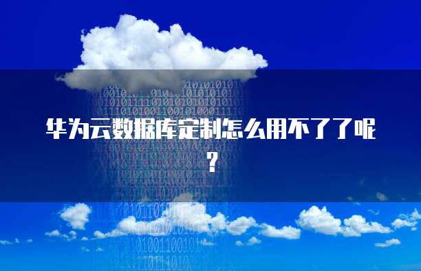 华为云数据库定制怎么用不了了呢？