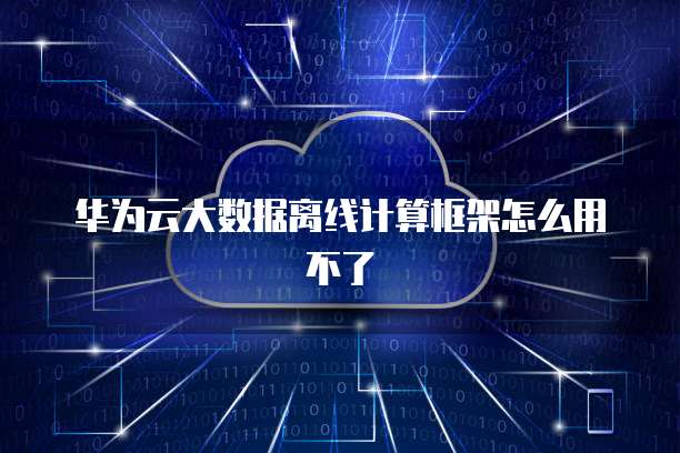 华为云大数据离线计算框架怎么用不了