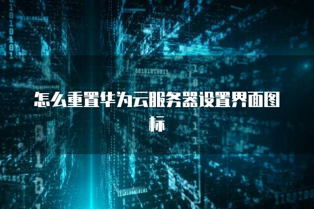 怎么重置华为云服务器设置界面图标