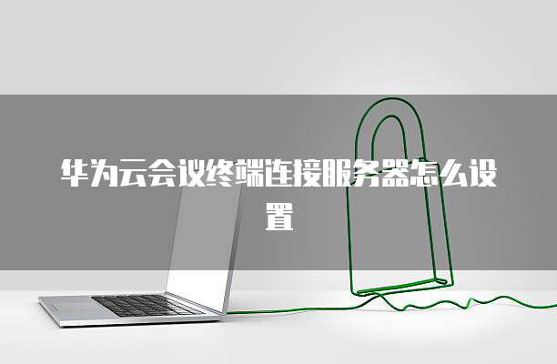 华为云会议终端连接服务器怎么设置