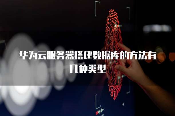 华为云服务器搭建数据库的方法有几种类型